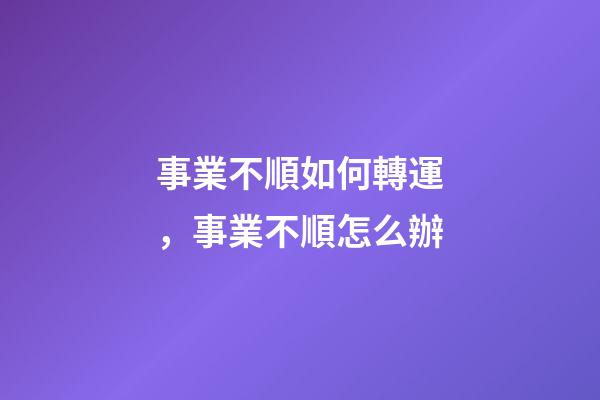 事業不順如何轉運，事業不順怎么辦